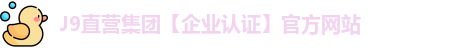 J9直营集团【企业认证】官方网站